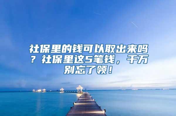 社保里的钱可以取出来吗？社保里这5笔钱，千万别忘了领！