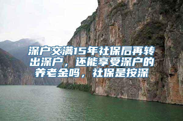 深户交满15年社保后再转出深户，还能享受深户的养老金吗，社保是按深