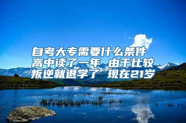 自考大专需要什么条件 高中读了一年 由于比较叛逆就退学了 现在21岁