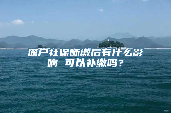 深户社保断缴后有什么影响 可以补缴吗？