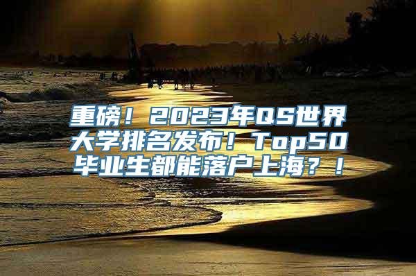 重磅！2023年QS世界大学排名发布！Top50毕业生都能落户上海？！