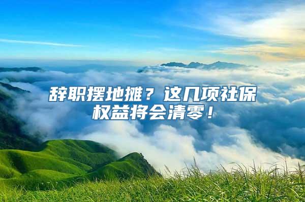 辞职摆地摊？这几项社保权益将会清零！