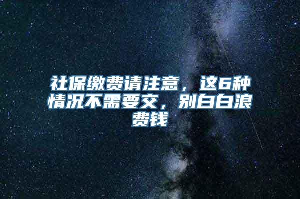 社保缴费请注意，这6种情况不需要交，别白白浪费钱