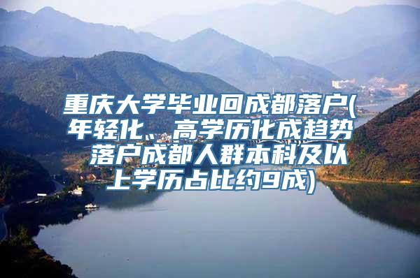 重庆大学毕业回成都落户(年轻化、高学历化成趋势 落户成都人群本科及以上学历占比约9成)