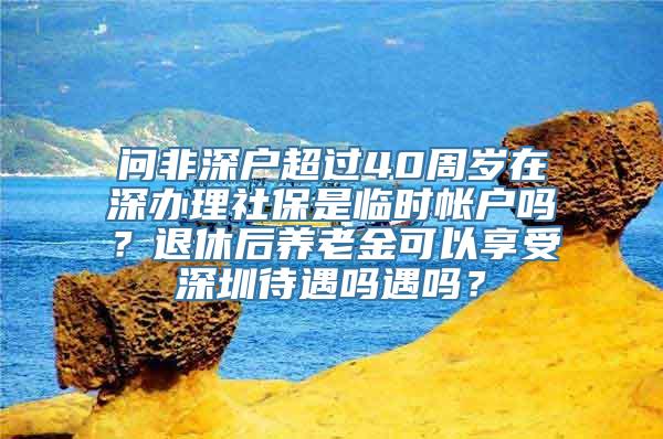 问非深户超过40周岁在深办理社保是临时帐户吗？退休后养老金可以享受深圳待遇吗遇吗？