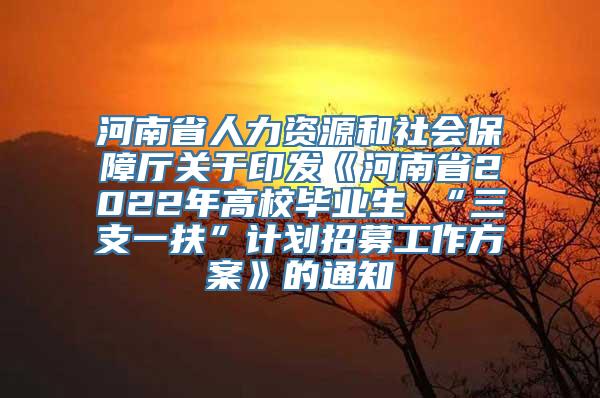 河南省人力资源和社会保障厅关于印发《河南省2022年高校毕业生 “三支一扶”计划招募工作方案》的通知