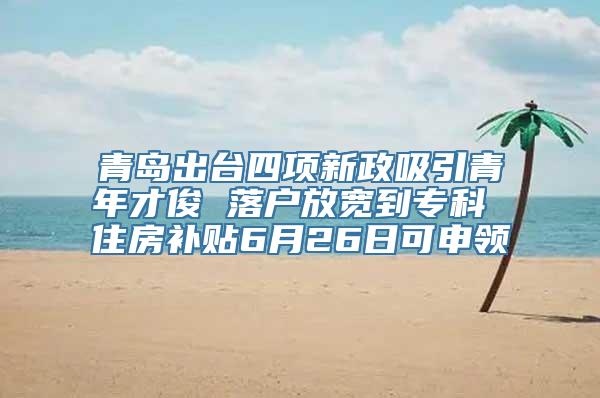 青岛出台四项新政吸引青年才俊 落户放宽到专科 住房补贴6月26日可申领