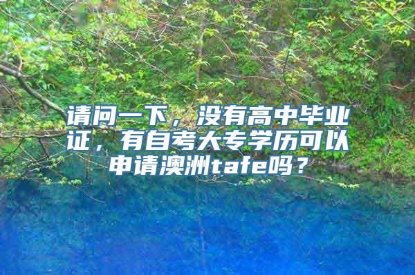 请问一下，没有高中毕业证，有自考大专学历可以申请澳洲tafe吗？