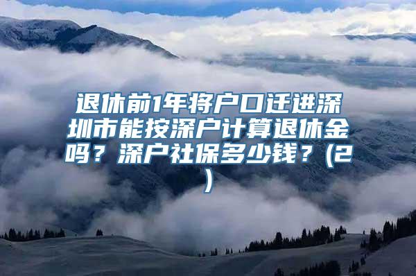 退休前1年将户口迁进深圳市能按深户计算退休金吗？深户社保多少钱？(2)