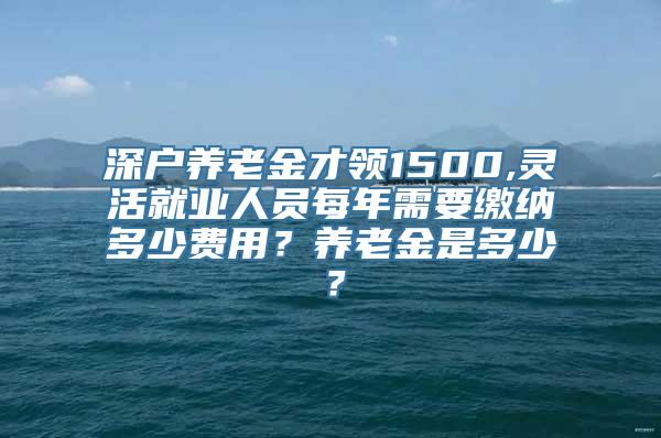 深户养老金才领1500,灵活就业人员每年需要缴纳多少费用？养老金是多少？