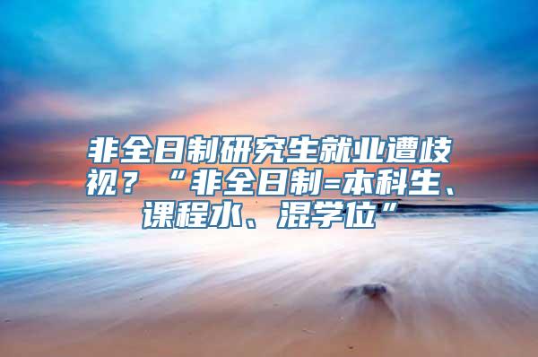 非全日制研究生就业遭歧视？“非全日制=本科生、课程水、混学位”