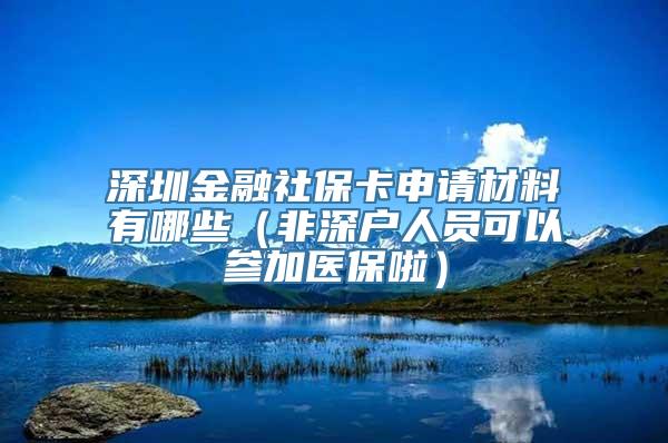 深圳金融社保卡申请材料有哪些（非深户人员可以参加医保啦）