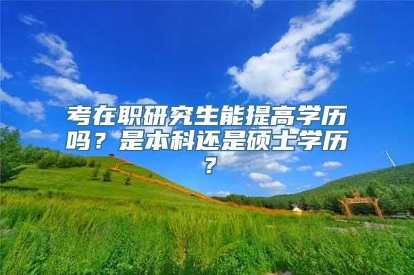 考在职研究生能提高学历吗？是本科还是硕士学历？