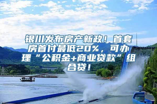 银川发布房产新政！首套房首付最低20%，可办理“公积金+商业贷款”组合贷！