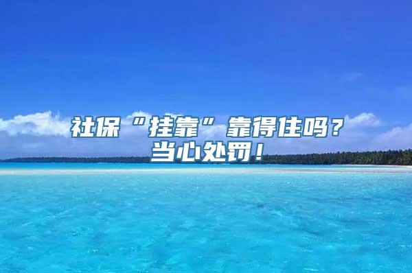 社保“挂靠”靠得住吗？当心处罚！