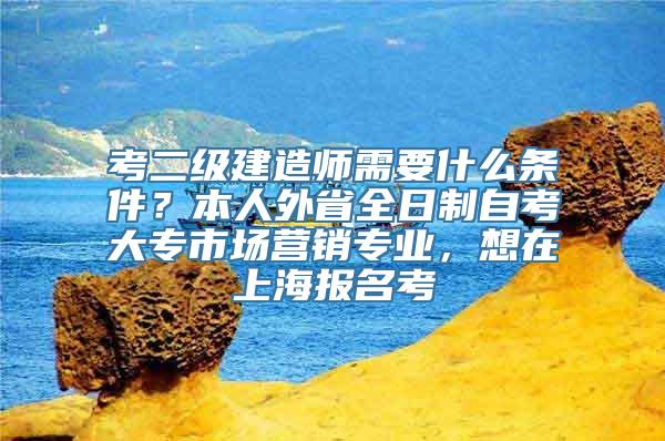 考二级建造师需要什么条件？本人外省全日制自考大专市场营销专业，想在上海报名考