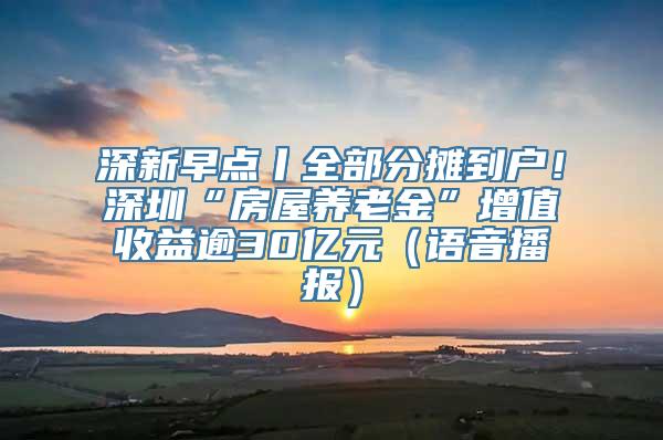 深新早点丨全部分摊到户！深圳“房屋养老金”增值收益逾30亿元（语音播报）