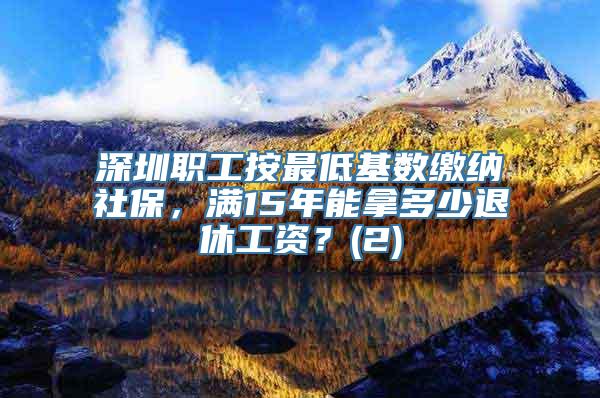 深圳职工按最低基数缴纳社保，满15年能拿多少退休工资？(2)