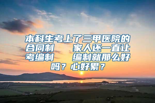 本科生考上了三甲医院的合同制   家人还一直让考编制   编制就那么好吗？心好累？