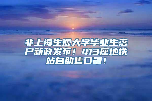 非上海生源大学毕业生落户新政发布！413座地铁站自助售口罩！