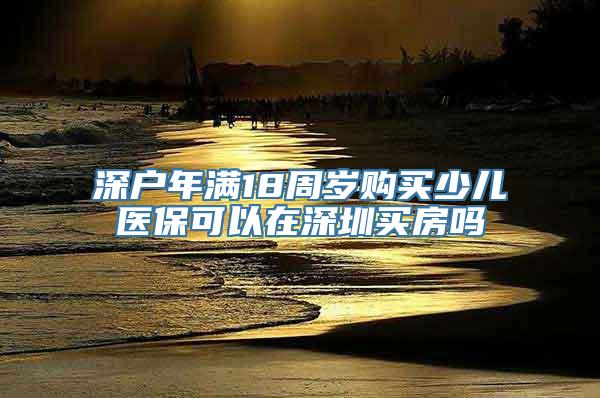 深户年满18周岁购买少儿医保可以在深圳买房吗