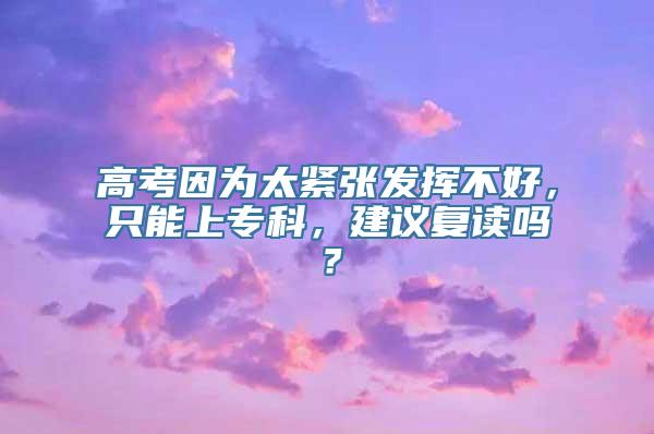 高考因为太紧张发挥不好，只能上专科，建议复读吗？