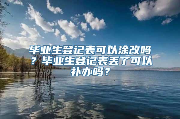 毕业生登记表可以涂改吗？毕业生登记表丢了可以补办吗？