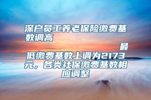 深户员工养老保险缴费基数调高                            最低缴费基数上调为2173元，各类社保缴费基数相应调整