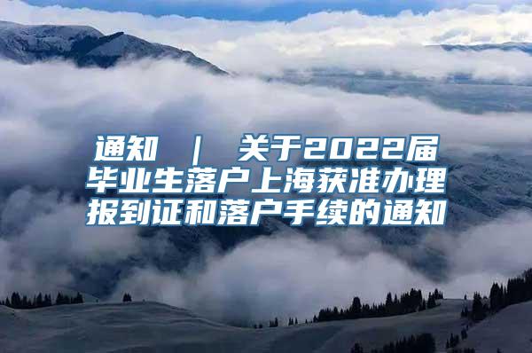 通知 ｜ 关于2022届毕业生落户上海获准办理报到证和落户手续的通知