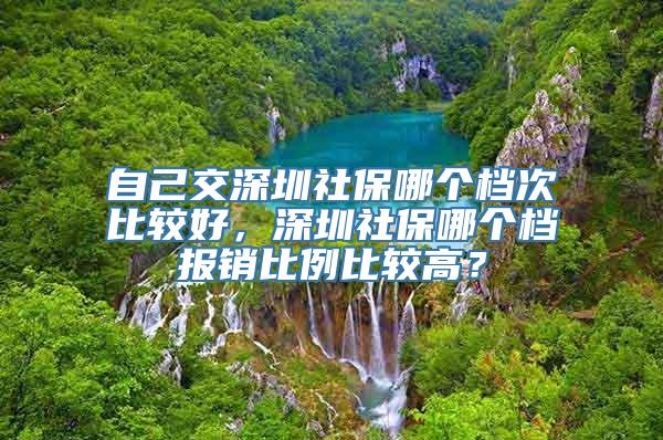 自己交深圳社保哪个档次比较好，深圳社保哪个档报销比例比较高？