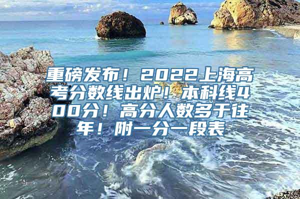 重磅发布！2022上海高考分数线出炉！本科线400分！高分人数多于往年！附一分一段表