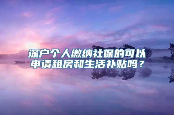 深户个人缴纳社保的可以申请租房和生活补贴吗？