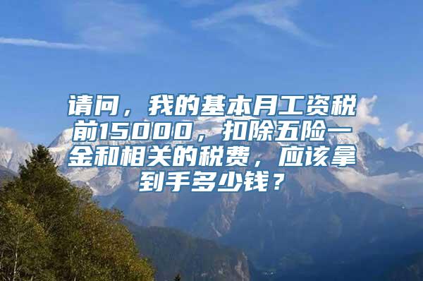 请问，我的基本月工资税前15000，扣除五险一金和相关的税费，应该拿到手多少钱？