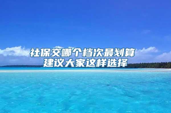 社保交哪个档次最划算 建议大家这样选择