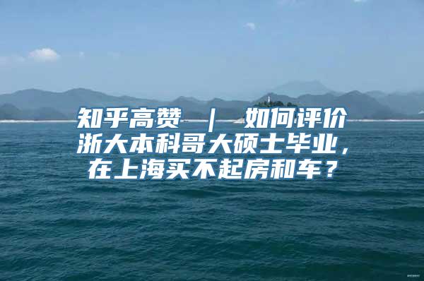 知乎高赞 ｜ 如何评价浙大本科哥大硕士毕业，在上海买不起房和车？