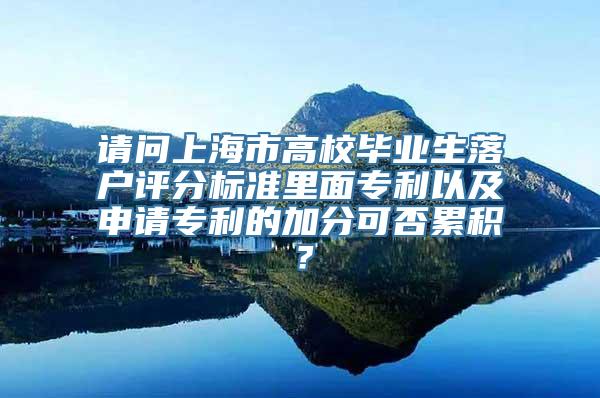 请问上海市高校毕业生落户评分标准里面专利以及申请专利的加分可否累积？