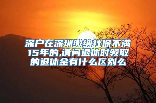 深户在深圳缴纳社保不满15年的,请问退休时领取的退休金有什么区别么