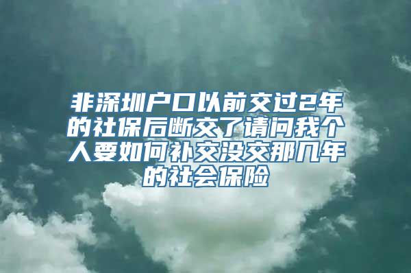 非深圳户口以前交过2年的社保后断交了请问我个人要如何补交没交那几年的社会保险