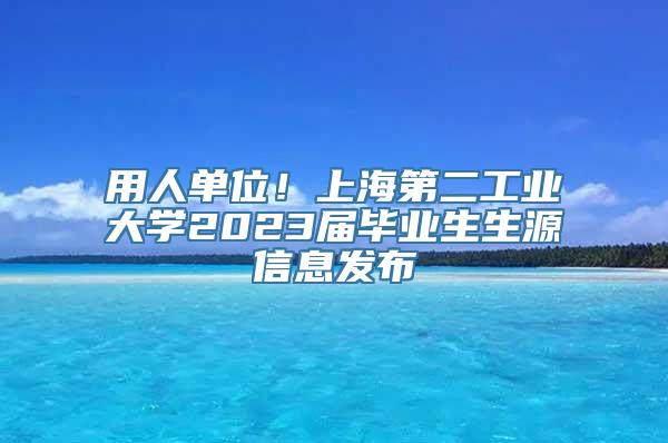 用人单位！上海第二工业大学2023届毕业生生源信息发布