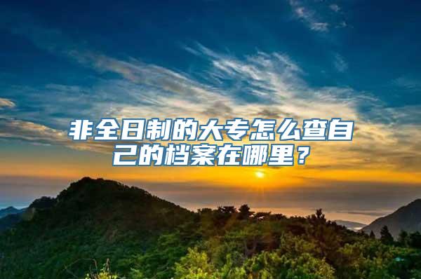 非全日制的大专怎么查自己的档案在哪里？