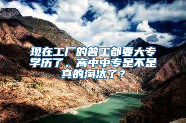 现在工厂的普工都要大专学历了，高中中专是不是真的淘汰了？