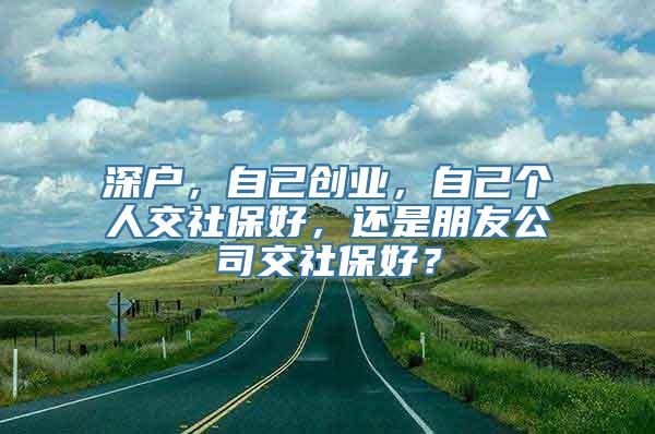 深户，自己创业，自己个人交社保好，还是朋友公司交社保好？