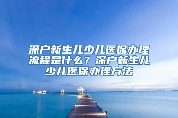 深户新生儿少儿医保办理流程是什么？深户新生儿少儿医保办理方法