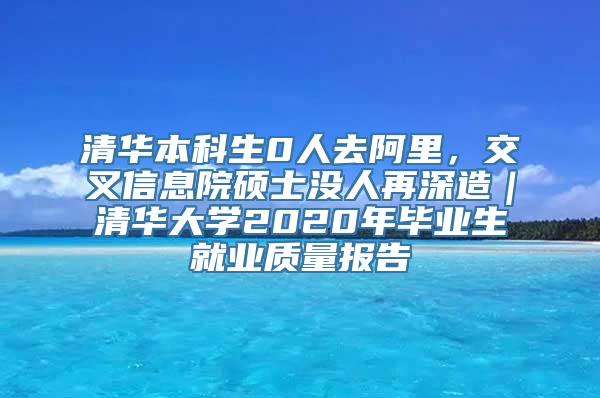 清华本科生0人去阿里，交叉信息院硕士没人再深造｜清华大学2020年毕业生就业质量报告