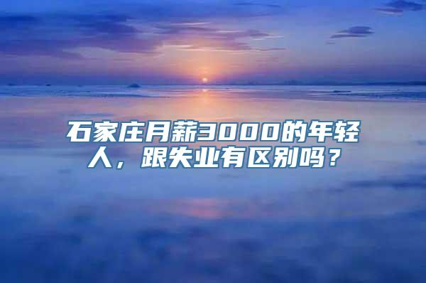 石家庄月薪3000的年轻人，跟失业有区别吗？