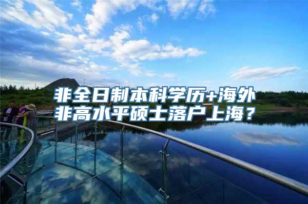 非全日制本科学历+海外非高水平硕士落户上海？