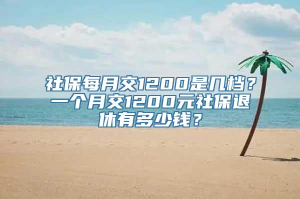 社保每月交1200是几档？一个月交1200元社保退休有多少钱？