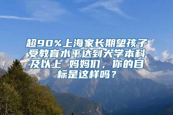 超90%上海家长期望孩子受教育水平达到大学本科及以上 妈妈们，你的目标是这样吗？