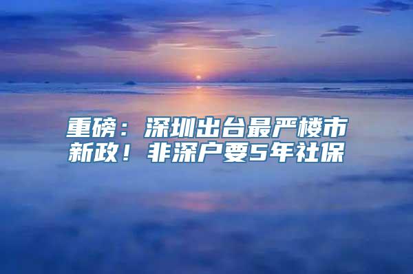 重磅：深圳出台最严楼市新政！非深户要5年社保