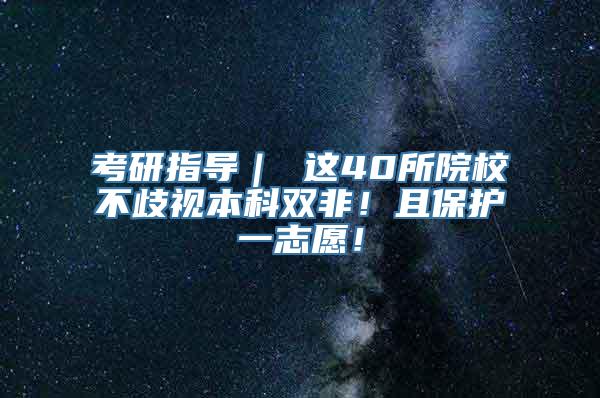 考研指导｜ 这40所院校不歧视本科双非！且保护一志愿！